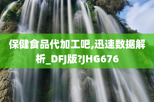 保健食品代加工吧,迅速数据解析_DFJ版?JHG676