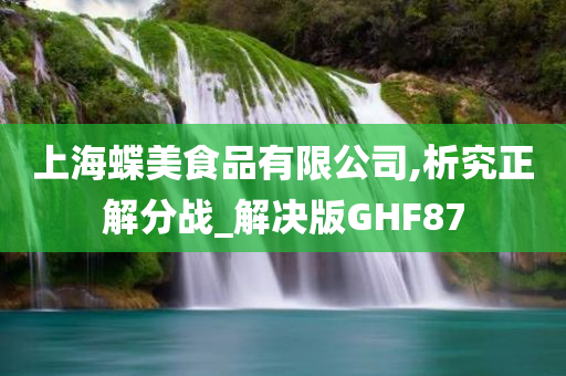 上海蝶美食品有限公司,析究正解分战_解决版GHF87