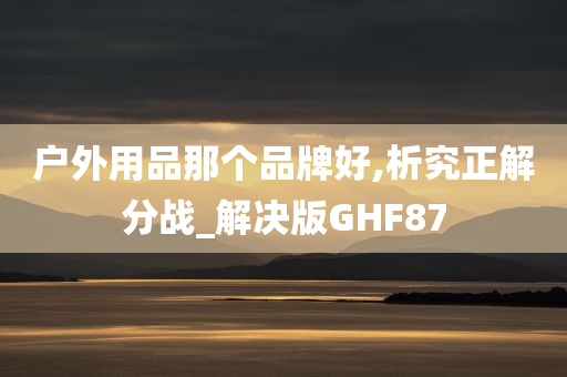 户外用品那个品牌好,析究正解分战_解决版GHF87