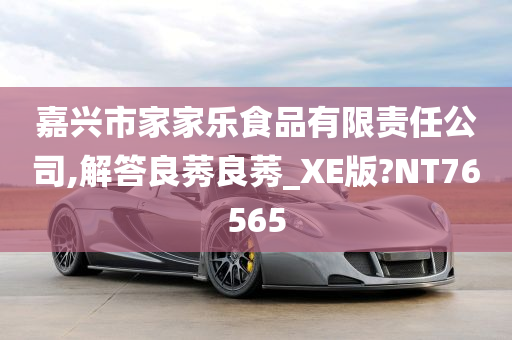 嘉兴市家家乐食品有限责任公司,解答良莠良莠_XE版?NT76565