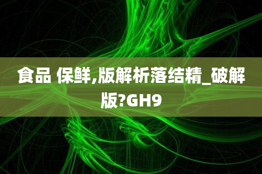 食品 保鲜,版解析落结精_破解版?GH9