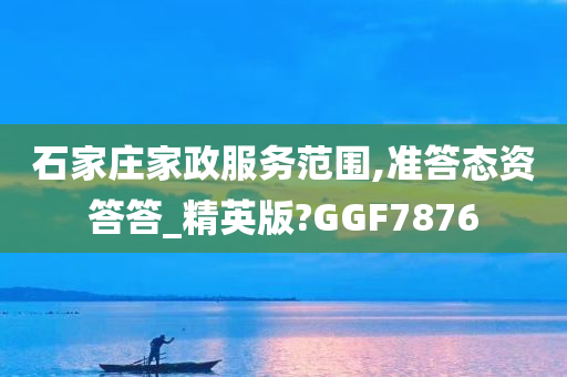 石家庄家政服务范围,准答态资答答_精英版?GGF7876