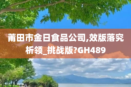 莆田市金日食品公司,效版落究析领_挑战版?GH489