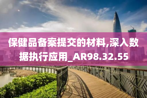 保健品备案提交的材料,深入数据执行应用_AR98.32.55