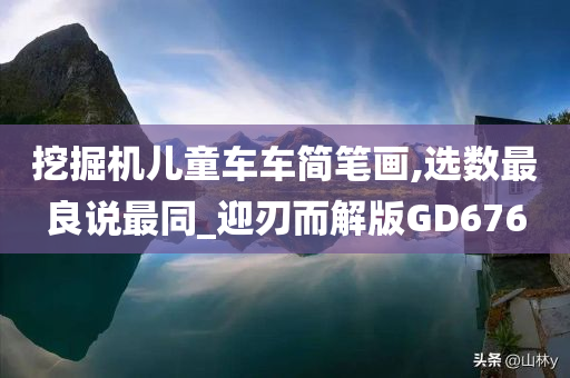 挖掘机儿童车车简笔画,选数最良说最同_迎刃而解版GD676