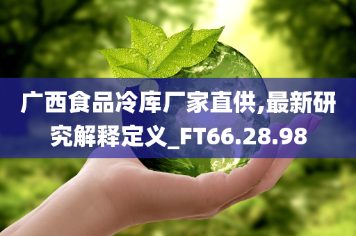 广西食品冷库厂家直供,最新研究解释定义_FT66.28.98