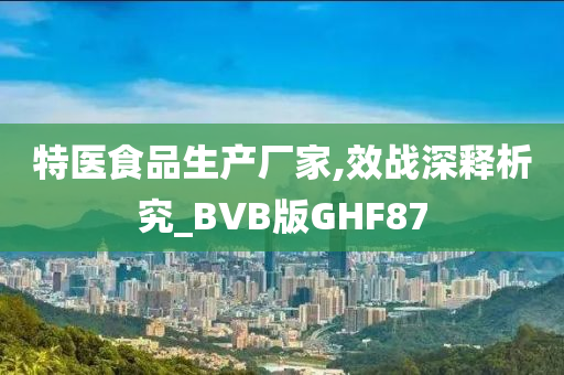 特医食品生产厂家,效战深释析究_BVB版GHF87