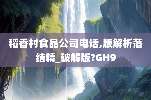 稻香村食品公司电话,版解析落结精_破解版?GH9