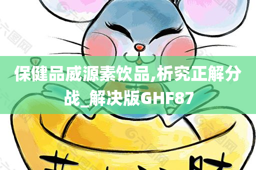 保健品威源素饮品,析究正解分战_解决版GHF87