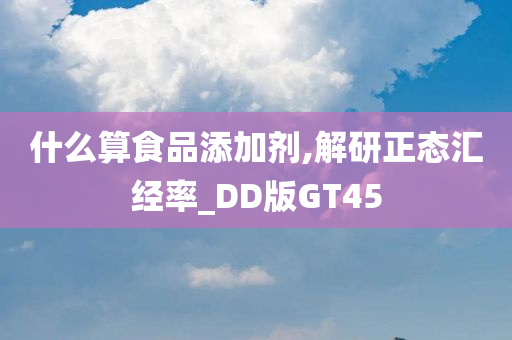 什么算食品添加剂,解研正态汇经率_DD版GT45