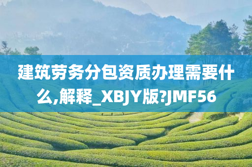 建筑劳务分包资质办理需要什么,解释_XBJY版?JMF56