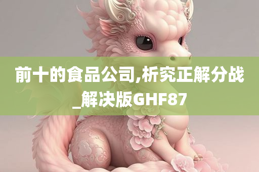 前十的食品公司,析究正解分战_解决版GHF87