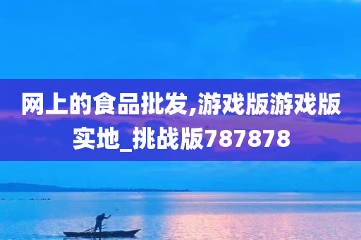 网上的食品批发,游戏版游戏版实地_挑战版787878