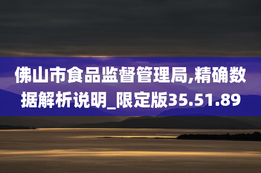 佛山市食品监督管理局,精确数据解析说明_限定版35.51.89