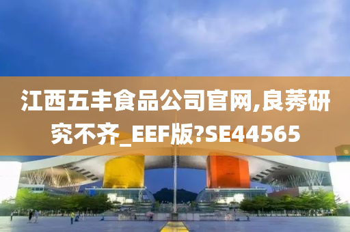 江西五丰食品公司官网,良莠研究不齐_EEF版?SE44565