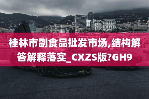 桂林市副食品批发市场,结构解答解释落实_CXZS版?GH9