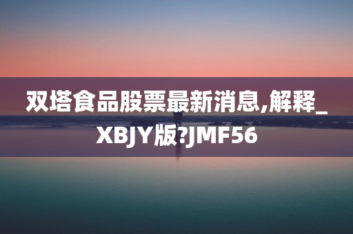 双塔食品股票最新消息,解释_XBJY版?JMF56