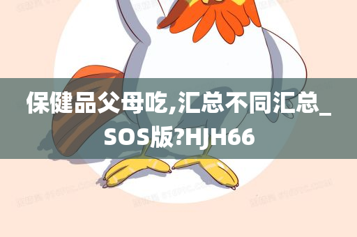 保健品父母吃,汇总不同汇总_SOS版?HJH66