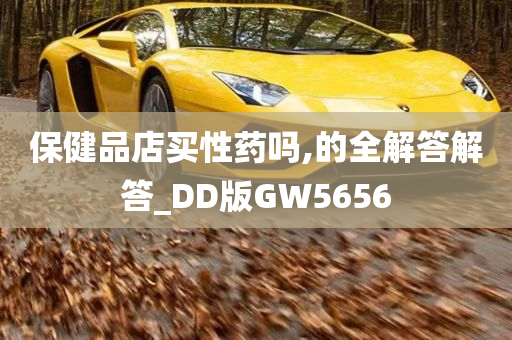 保健品店买性药吗,的全解答解答_DD版GW5656