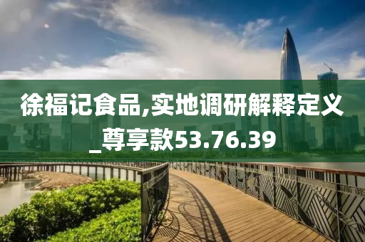 徐福记食品,实地调研解释定义_尊享款53.76.39