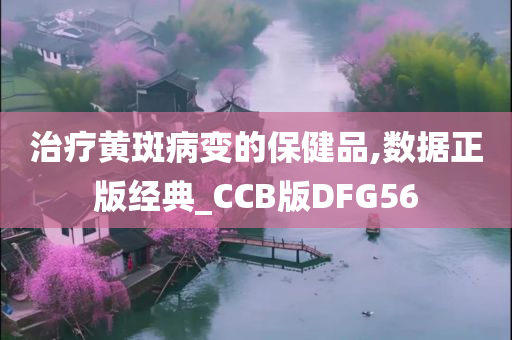 治疗黄斑病变的保健品,数据正版经典_CCB版DFG56