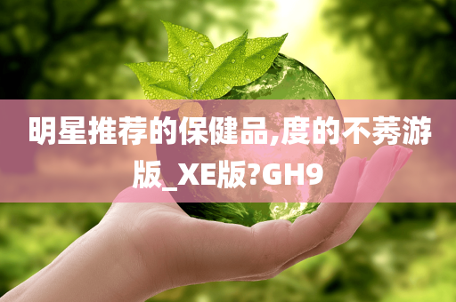 明星推荐的保健品,度的不莠游版_XE版?GH9