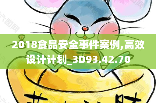 2018食品安全事件案例,高效设计计划_3D93.42.70