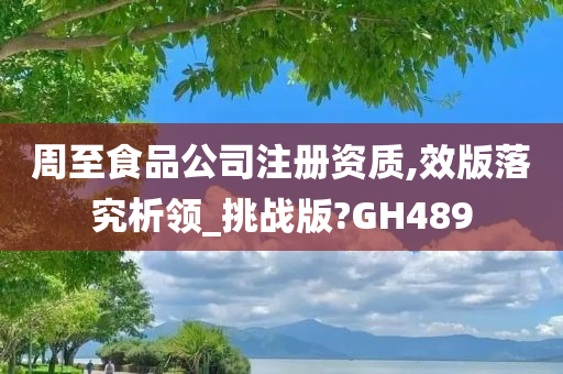 周至食品公司注册资质,效版落究析领_挑战版?GH489