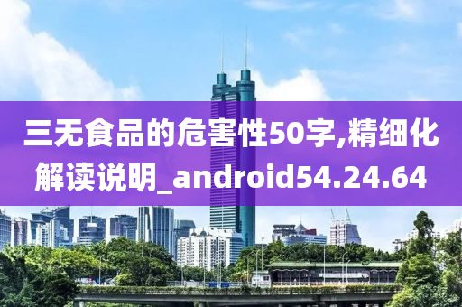 三无食品的危害性50字,精细化解读说明_android54.24.64