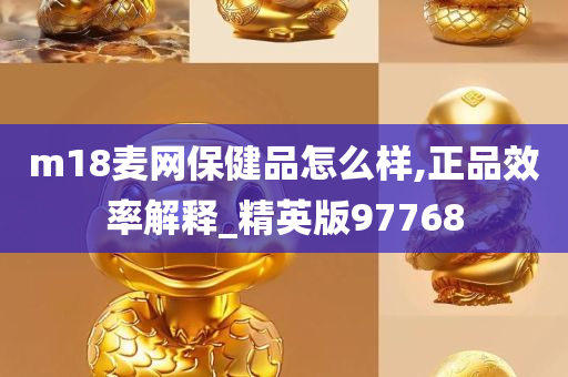 m18麦网保健品怎么样,正品效率解释_精英版97768