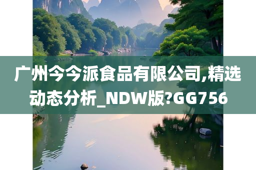 广州今今派食品有限公司,精选动态分析_NDW版?GG756