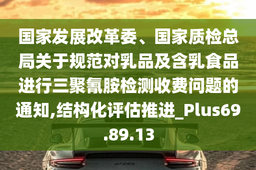 国家发展改革委、国家质检总局关于规范对乳品及含乳食品进行三聚氰胺检测收费问题的通知,结构化评估推进_Plus69.89.13