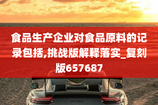 食品生产企业对食品原料的记录包括,挑战版解释落实_复刻版657687