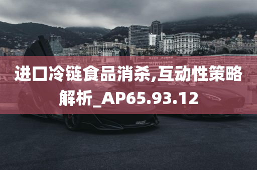 进口冷链食品消杀,互动性策略解析_AP65.93.12