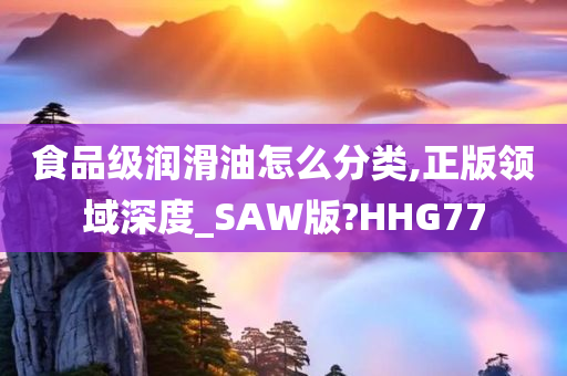 食品级润滑油怎么分类,正版领域深度_SAW版?HHG77