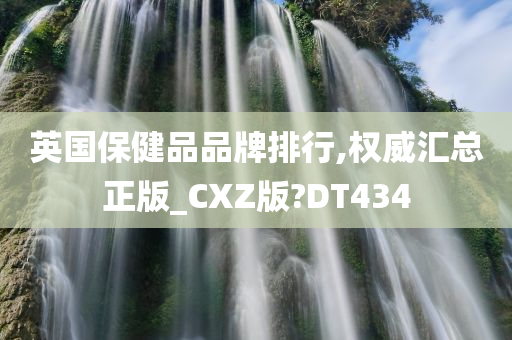 英国保健品品牌排行,权威汇总正版_CXZ版?DT434