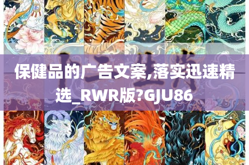 保健品的广告文案,落实迅速精选_RWR版?GJU86