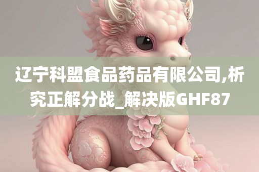 辽宁科盟食品药品有限公司,析究正解分战_解决版GHF87