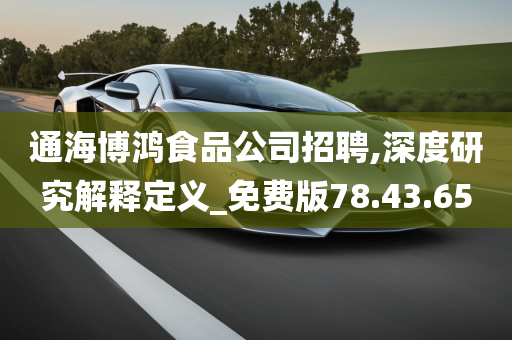 通海博鸿食品公司招聘,深度研究解释定义_免费版78.43.65