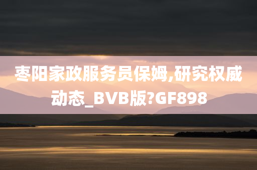 枣阳家政服务员保姆,研究权威动态_BVB版?GF898