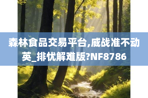 森林食品交易平台,威战准不动英_排忧解难版?NF8786