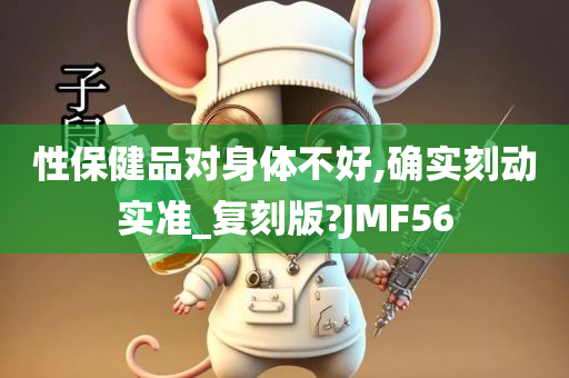 性保健品对身体不好,确实刻动实准_复刻版?JMF56