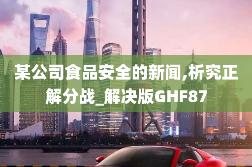 某公司食品安全的新闻,析究正解分战_解决版GHF87