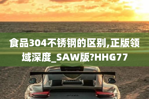 食品304不锈钢的区别,正版领域深度_SAW版?HHG77