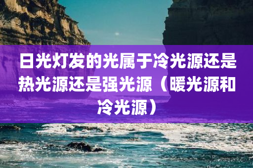 日光灯发的光属于冷光源还是热光源还是强光源（暖光源和冷光源）