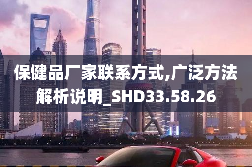 保健品厂家联系方式,广泛方法解析说明_SHD33.58.26