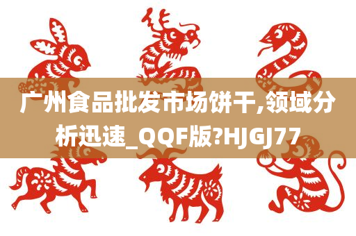 广州食品批发市场饼干,领域分析迅速_QQF版?HJGJ77