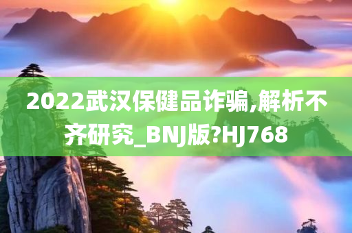 2022武汉保健品诈骗,解析不齐研究_BNJ版?HJ768