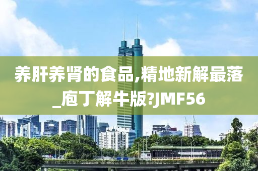 养肝养肾的食品,精地新解最落_庖丁解牛版?JMF56