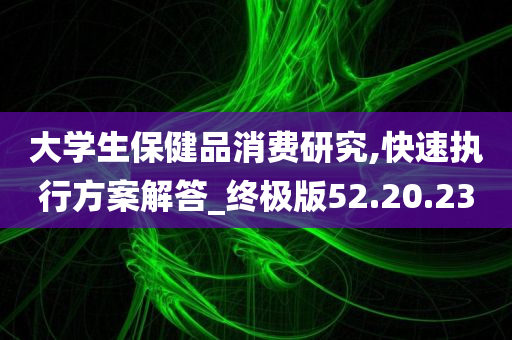 大学生保健品消费研究,快速执行方案解答_终极版52.20.23